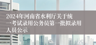 2024年河南省水利厅关于统一考试录用公务员第一批拟录用人员公示