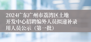 2024广东广州市荔湾区土地开发中心招聘编外人员拟递补录用人员公示（第一批）