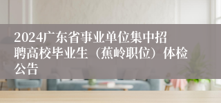 2024广东省事业单位集中招聘高校毕业生（蕉岭职位）体检公告