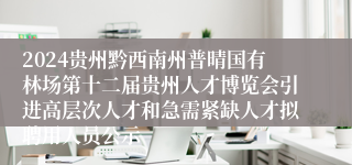 2024贵州黔西南州普晴国有林场第十二届贵州人才博览会引进高层次人才和急需紧缺人才拟聘用人员公示