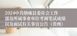 2024中共纳雍县委社会工作部及所属事业单位考调笔试成绩以及面试有关事宜公告（贵州）