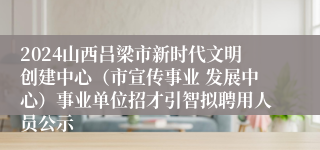 2024山西吕梁市新时代文明创建中心（市宣传事业 发展中心）事业单位招才引智拟聘用人员公示