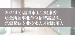 2024山东淄博市卫生健康委员会所属事业单位招聘高层次、急需紧缺专业技术人才拟聘用人员公示（第一批）