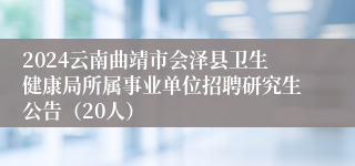 2024云南曲靖市会泽县卫生健康局所属事业单位招聘研究生公告（20人）