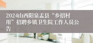 2024山西阳泉盂县“乡招村用”招聘乡镇卫生院工作人员公告