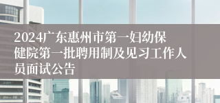 2024广东惠州市第一妇幼保健院第一批聘用制及见习工作人员面试公告