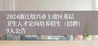 2024浙江绍兴市上虞区基层卫生人才定向培养招生（招聘）9人公告