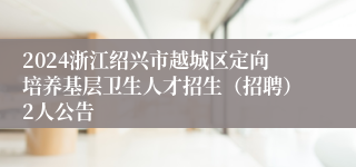 2024浙江绍兴市越城区定向培养基层卫生人才招生（招聘）2人公告