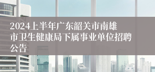 2024上半年广东韶关市南雄市卫生健康局下属事业单位招聘公告