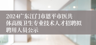 2024广东江门市恩平市医共体高级卫生专业技术人才招聘拟聘用人员公示