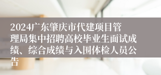 2024广东肇庆市代建项目管理局集中招聘高校毕业生面试成绩、综合成绩与入围体检人员公告