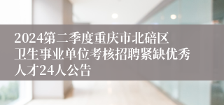 2024第二季度重庆市北碚区卫生事业单位考核招聘紧缺优秀人才24人公告