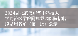 2024湖北武汉市华中科技大学同济医学院附属梨园医院招聘拟录用名单（第二批）公示