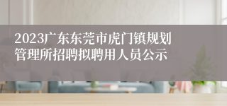 2023广东东莞市虎门镇规划管理所招聘拟聘用人员公示