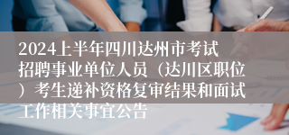 2024上半年四川达州市考试招聘事业单位人员（达川区职位）考生递补资格复审结果和面试工作相关事宜公告