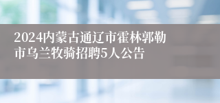 2024内蒙古通辽市霍林郭勒市乌兰牧骑招聘5人公告