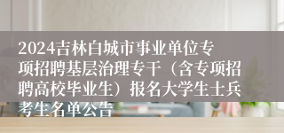 2024吉林白城市事业单位专项招聘基层治理专干（含专项招聘高校毕业生）报名大学生士兵考生名单公告