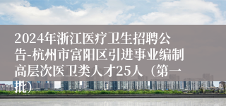 2024年浙江医疗卫生招聘公告-杭州市富阳区引进事业编制高层次医卫类人才25人（第一批）