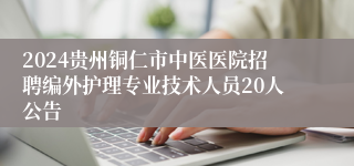 2024贵州铜仁市中医医院招聘编外护理专业技术人员20人公告