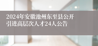 2024年安徽池州东至县公开引进高层次人才24人公告