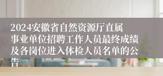 2024安徽省自然资源厅直属事业单位招聘工作人员最终成绩及各岗位进入体检人员名单的公告