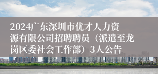 2024广东深圳市优才人力资源有限公司招聘聘员（派遣至龙岗区委社会工作部）3人公告