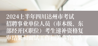 2024上半年四川达州市考试招聘事业单位人员（市本级、东部经开区职位）考生递补资格复审结果和面试工作相关事宜公告