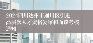 2024四川达州市通川区引进高层次人才资格复审和面谈考核通知