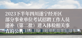 2023下半年四川遂宁经开区部分事业单位考试招聘工作人员递补（第二批）进入体检相关事宜的公告