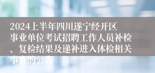 2024上半年四川遂宁经开区事业单位考试招聘工作人员补检、复检结果及递补进入体检相关事宜的公告