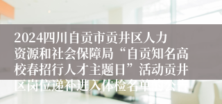 2024四川自贡市贡井区人力资源和社会保障局“自贡知名高校春招行人才主题日”活动贡井区岗位递补进入体检名单的公告