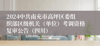 2024中共南充市高坪区委组织部区级机关（单位）考调资格复审公告（四川）