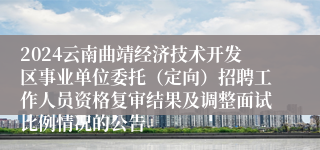 2024云南曲靖经济技术开发区事业单位委托（定向）招聘工作人员资格复审结果及调整面试比例情况的公告