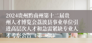 2024贵州黔南州第十二届贵州人才博览会荔波县事业单位引进高层次人才和急需紧缺专业人才考察公告（第二批）