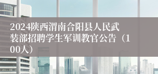 2024陕西渭南合阳县人民武装部招聘学生军训教官公告（100人）