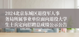 2024北京东城区退役军人事务局所属事业单位面向退役大学生士兵定向招聘总成绩公示公告
