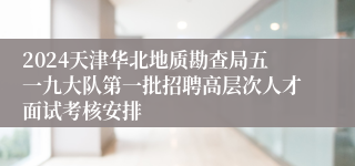 2024天津华北地质勘查局五一九大队第一批招聘高层次人才面试考核安排