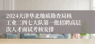 2024天津华北地质勘查局核工业二四七大队第一批招聘高层次人才面试考核安排