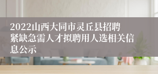 2022山西大同市灵丘县招聘紧缺急需人才拟聘用人选相关信息公示