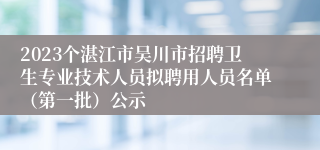 2023个湛江市吴川市招聘卫生专业技术人员拟聘用人员名单（第一批）公示