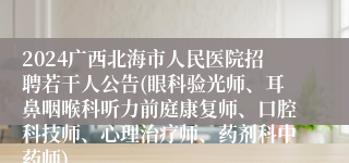 2024广西北海市人民医院招聘若干人公告(眼科验光师、耳鼻咽喉科听力前庭康复师、口腔科技师、心理治疗师、药剂科中药师)