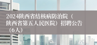 2024陕西省结核病防治院（陕西省第五人民医院）招聘公告（6人）