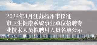 2024年3月江苏扬州市仪征市卫生健康系统事业单位招聘专业技术人员拟聘用人员名单公示(一)