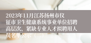 2023年11月江苏扬州市仪征市卫生健康系统事业单位招聘高层次、紧缺专业人才拟聘用人员名单公示（二）