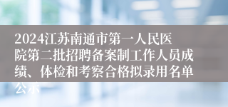 2024江苏南通市第一人民医院第二批招聘备案制工作人员成绩、体检和考察合格拟录用名单公示