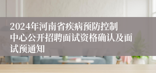 2024年河南省疾病预防控制中心公开招聘面试资格确认及面试预通知