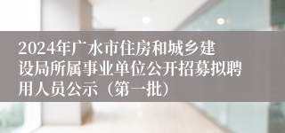 2024年广水市住房和城乡建设局所属事业单位公开招募拟聘用人员公示（第一批）