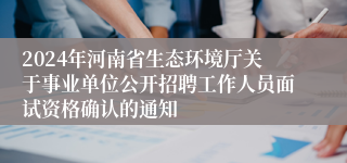 2024年河南省生态环境厅关于事业单位公开招聘工作人员面试资格确认的通知