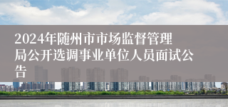 2024年随州市市场监督管理局公开选调事业单位人员面试公告