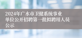2024年广水市卫健系统事业单位公开招聘第一批拟聘用人员公示
